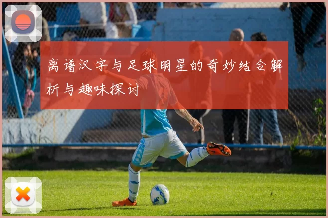 离谱汉字与足球明星的奇妙结合解析与趣味探讨