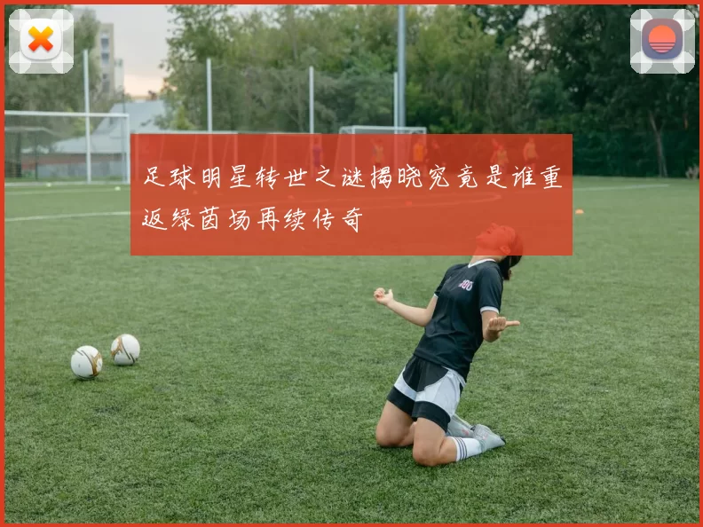 足球明星转世之谜揭晓究竟是谁重返绿茵场再续传奇