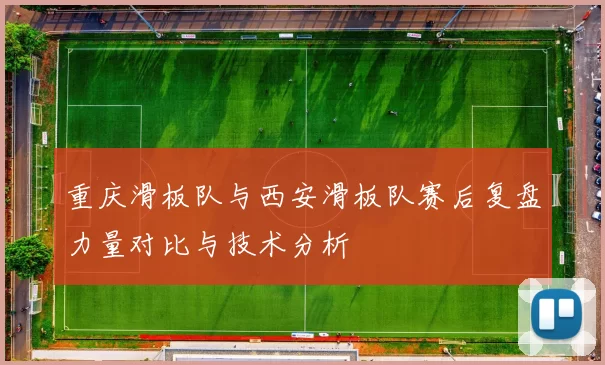 重庆滑板队与西安滑板队赛后复盘力量对比与技术分析