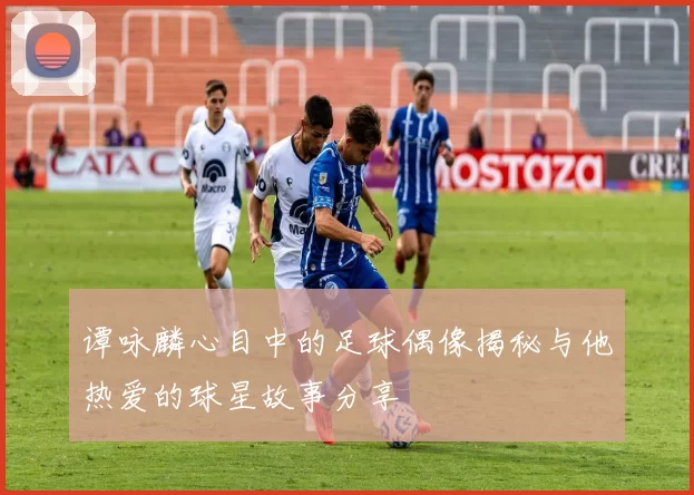 谭咏麟心目中的足球偶像揭秘与他热爱的球星故事分享