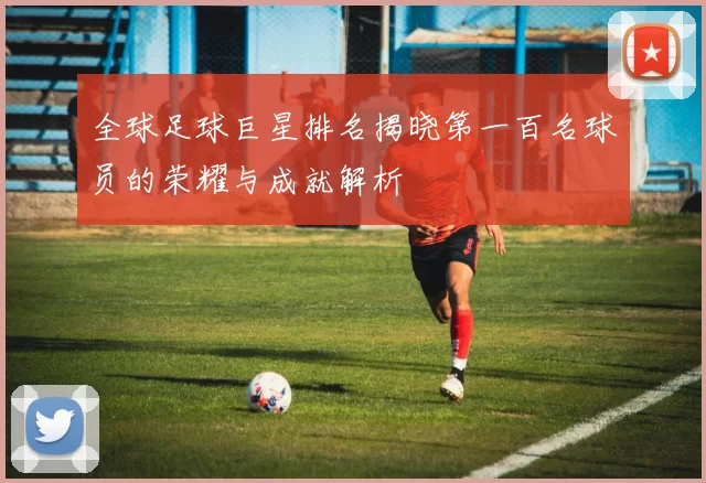 全球足球巨星排名揭晓第一百名球员的荣耀与成就解析