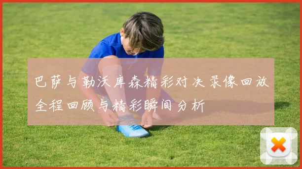 巴萨与勒沃库森精彩对决录像回放全程回顾与精彩瞬间分析