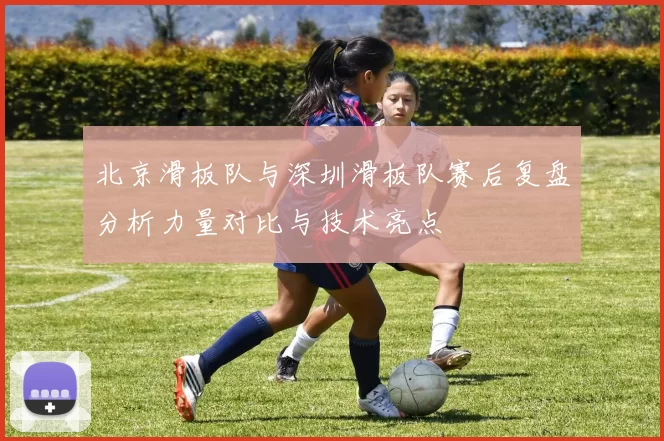 北京滑板队与深圳滑板队赛后复盘分析力量对比与技术亮点