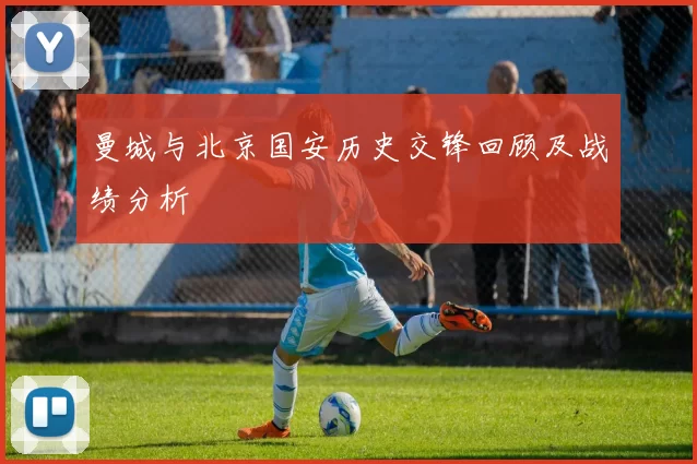 曼城与北京国安历史交锋回顾及战绩分析