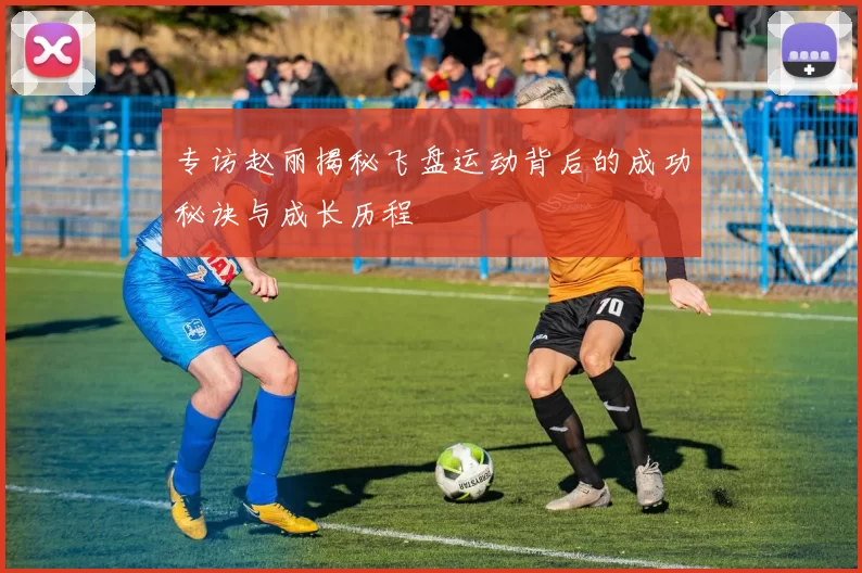 专访赵丽揭秘飞盘运动背后的成功秘诀与成长历程