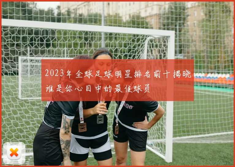 2023年全球足球明星排名前十揭晓谁是你心目中的最佳球员
