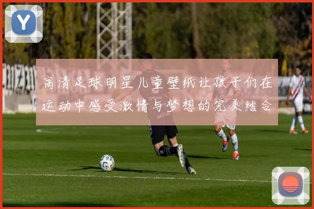高清足球明星儿童壁纸让孩子们在运动中感受激情与梦想的完美结合