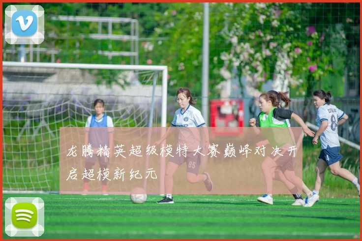 龙腾精英超级模特大赛巅峰对决开启超模新纪元
