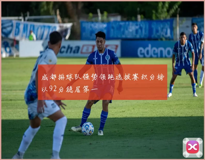成都排球队强势领跑选拔赛积分榜以92分稳居第一