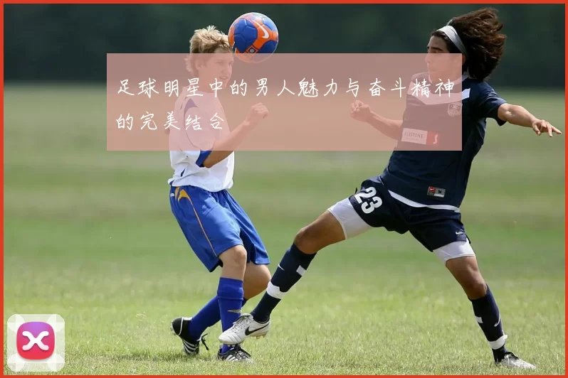 足球明星中的男人魅力与奋斗精神的完美结合