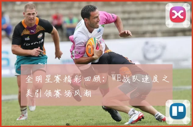 全明星赛精彩回顾：WE战队速度之美引领赛场风潮