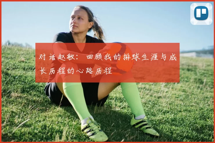 对话赵敏：回顾我的排球生涯与成长历程的心路历程