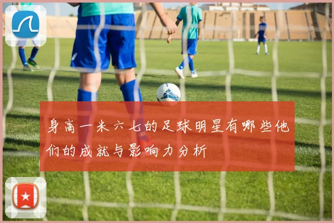 身高一米六七的足球明星有哪些他们的成就与影响力分析