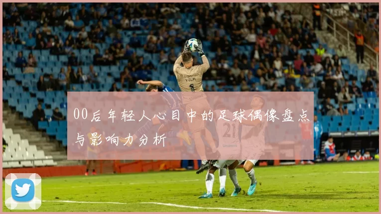 00后年轻人心目中的足球偶像盘点与影响力分析