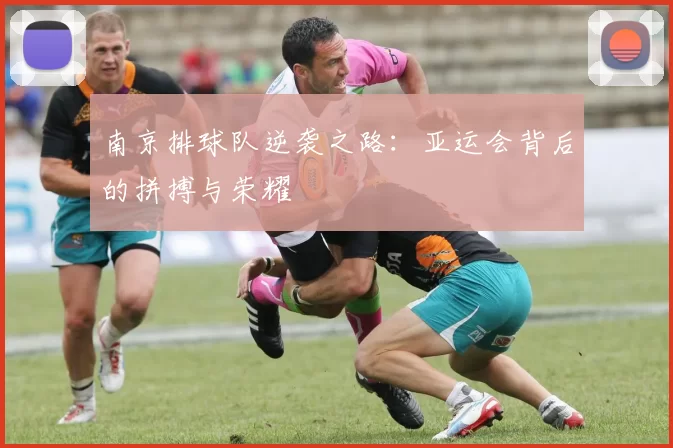 南京排球队逆袭之路：亚运会背后的拼搏与荣耀