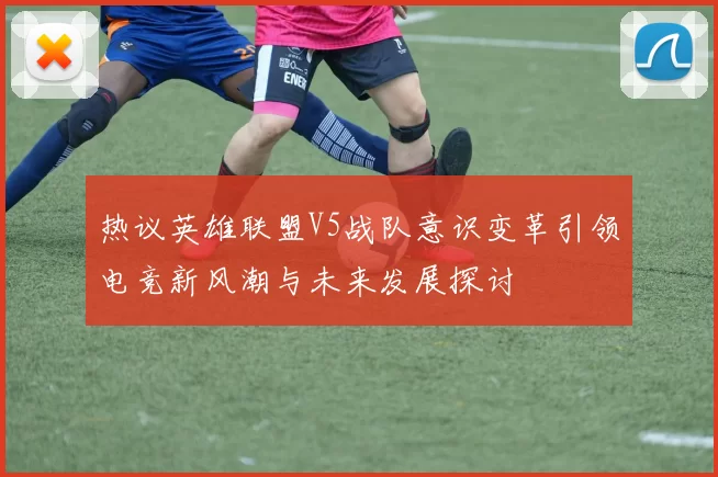 热议英雄联盟V5战队意识变革引领电竞新风潮与未来发展探讨