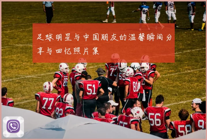 足球明星与中国朋友的温馨瞬间分享与回忆照片集