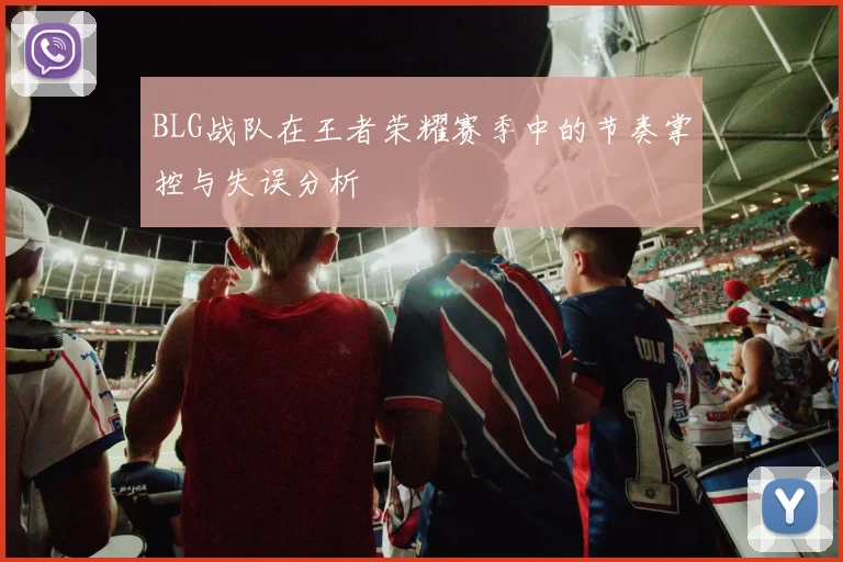 BLG战队在王者荣耀赛季中的节奏掌控与失误分析