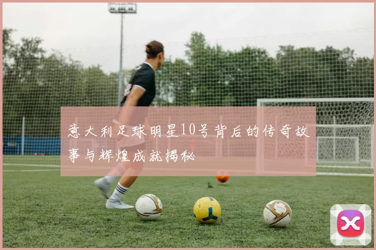 意大利足球明星10号背后的传奇故事与辉煌成就揭秘