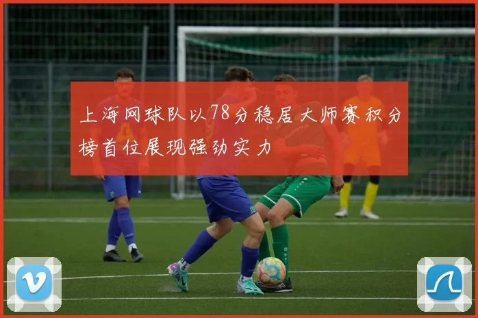 上海网球队以78分稳居大师赛积分榜首位展现强劲实力