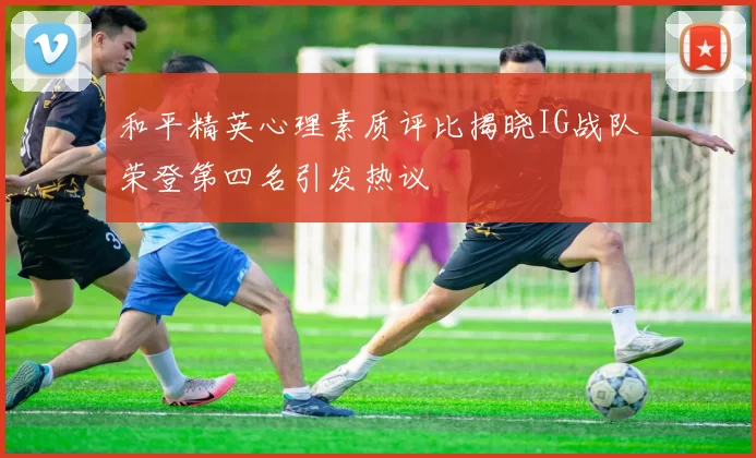 和平精英心理素质评比揭晓IG战队荣登第四名引发热议