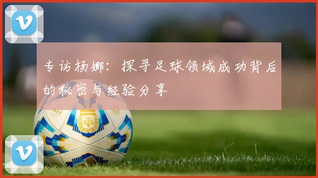专访杨娜：探寻足球领域成功背后的秘密与经验分享
