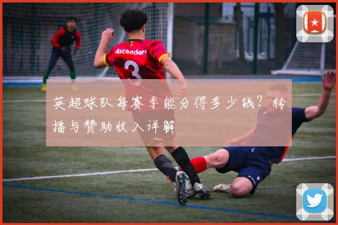 英超球队每赛季能分得多少钱？转播与赞助收入详解