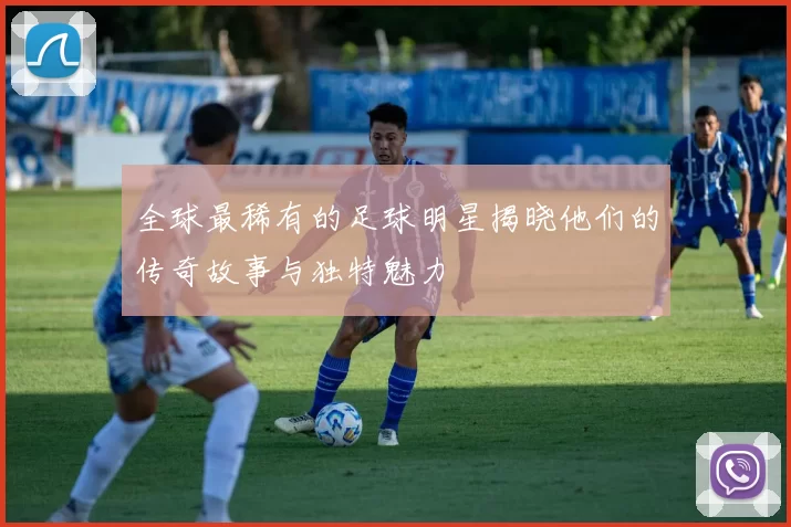 全球最稀有的足球明星揭晓他们的传奇故事与独特魅力