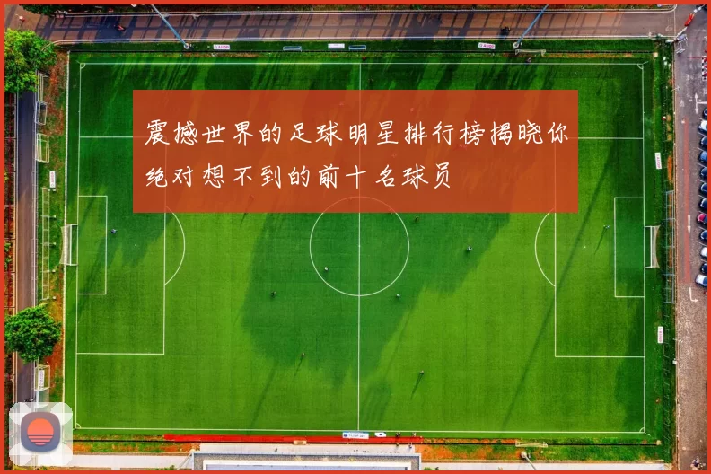 震撼世界的足球明星排行榜揭晓你绝对想不到的前十名球员