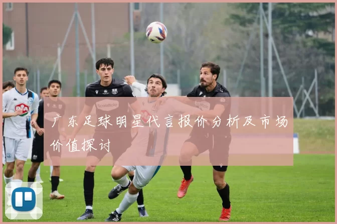 广东足球明星代言报价分析及市场价值探讨