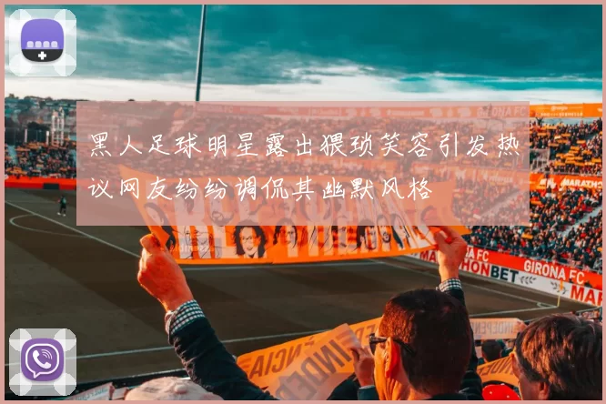 黑人足球明星露出猥琐笑容引发热议网友纷纷调侃其幽默风格