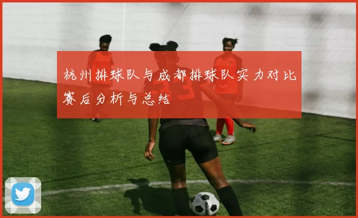 杭州排球队与成都排球队实力对比赛后分析与总结