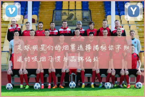 足球明星们的烟草选择揭秘你不知道的吸烟习惯与品牌偏好