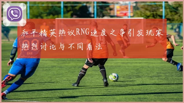和平精英热议RNG速度之争引发玩家热烈讨论与不同看法
