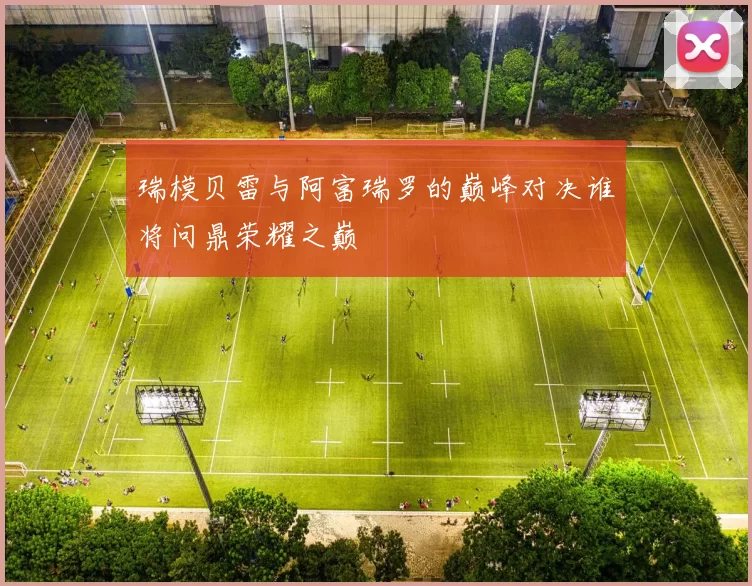 瑞模贝雷与阿富瑞罗的巅峰对决谁将问鼎荣耀之巅