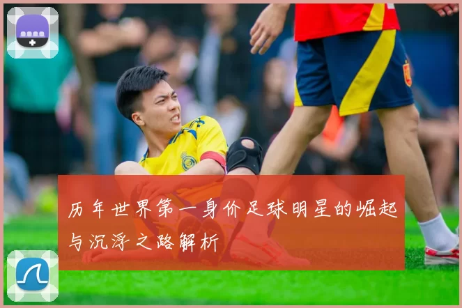 历年世界第一身价足球明星的崛起与沉浮之路解析