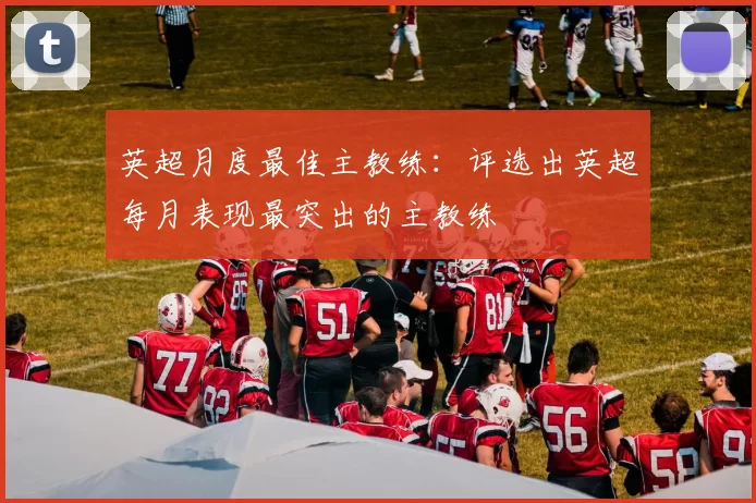 英超月度最佳主教练：评选出英超每月表现最突出的主教练