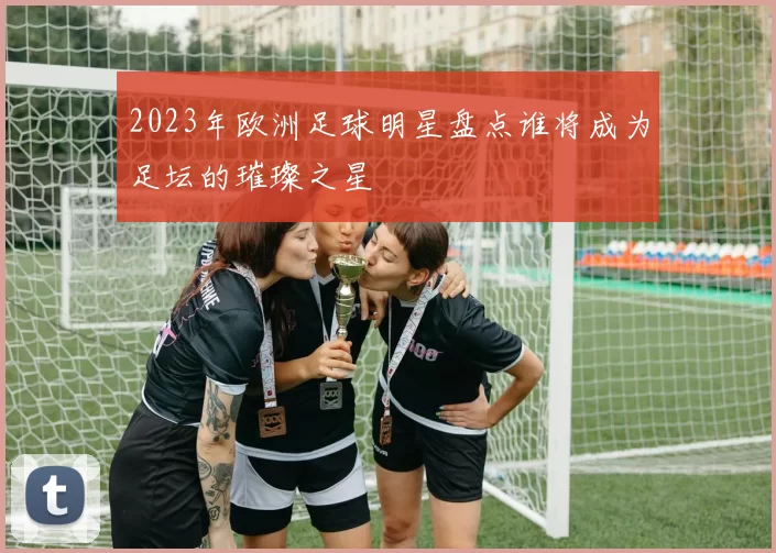 2023年欧洲足球明星盘点谁将成为足坛的璀璨之星