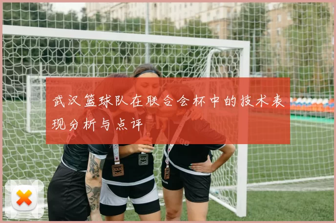 武汉篮球队在联合会杯中的技术表现分析与点评