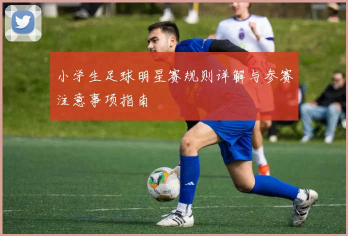 小学生足球明星赛规则详解与参赛注意事项指南