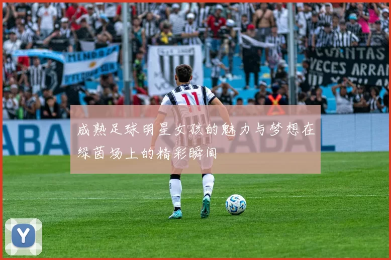 成熟足球明星女孩的魅力与梦想在绿茵场上的精彩瞬间