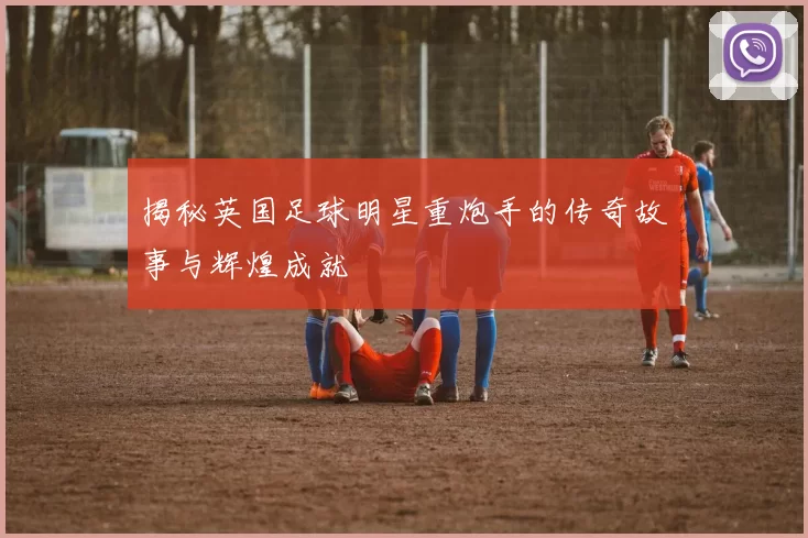 揭秘英国足球明星重炮手的传奇故事与辉煌成就