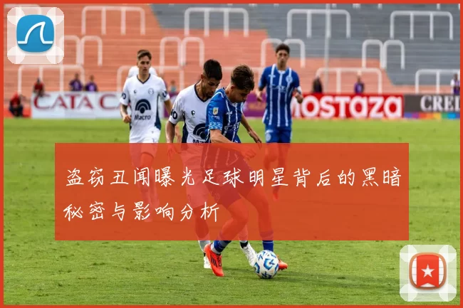 盗窃丑闻曝光足球明星背后的黑暗秘密与影响分析