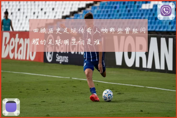 回顾历史足坛传奇人物那些曾经闪耀的足球明星们是谁