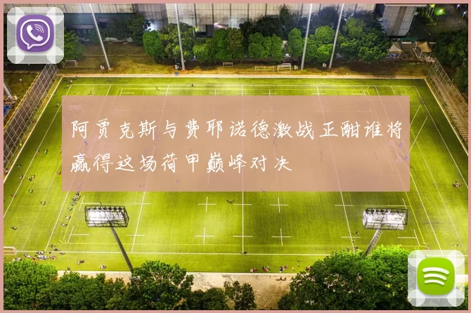 阿贾克斯与费耶诺德激战正酣谁将赢得这场荷甲巅峰对决