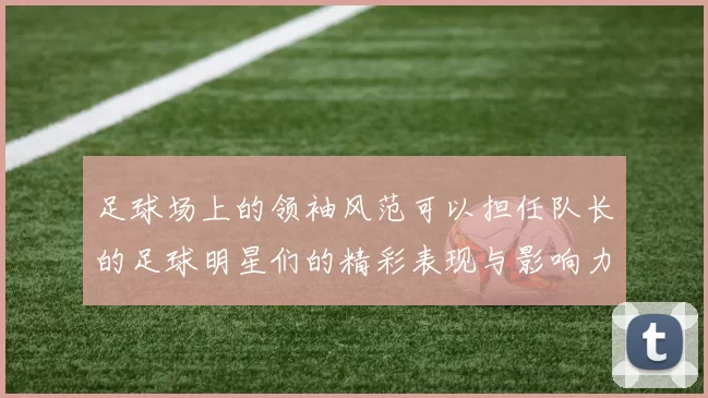 足球场上的领袖风范可以担任队长的足球明星们的精彩表现与影响力分析