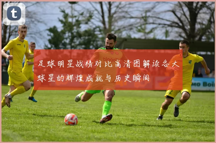 足球明星战绩对比高清图解读各大球星的辉煌成就与历史瞬间