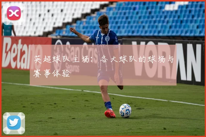 英超球队主场：各大球队的球场与赛事体验