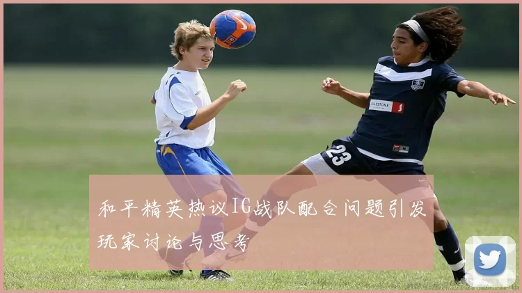 和平精英热议IG战队配合问题引发玩家讨论与思考