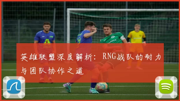 英雄联盟深度解析：RNG战队的耐力与团队协作之道